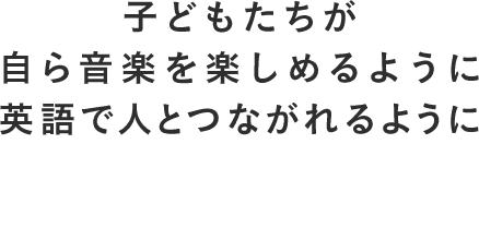 子どもたちが自ら音楽を楽しめるように英語で人とつながれるように