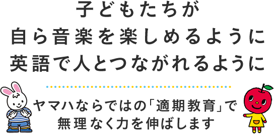 子どもたちが自ら音楽を楽しめるように英語で人とつながれるように  ヤマハならではの「適期教育」で無理なく力を伸ばします